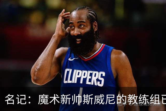 名记：魔术新帅斯威尼的教练组已初具规模 多为篮网雄鹿马刺同事